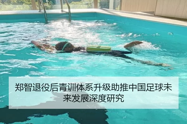 郑智退役后青训体系升级助推中国足球未来发展深度研究